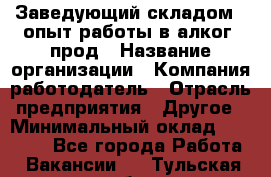 Заведующий складом – опыт работы в алког. прод › Название организации ­ Компания-работодатель › Отрасль предприятия ­ Другое › Минимальный оклад ­ 30 000 - Все города Работа » Вакансии   . Тульская обл.